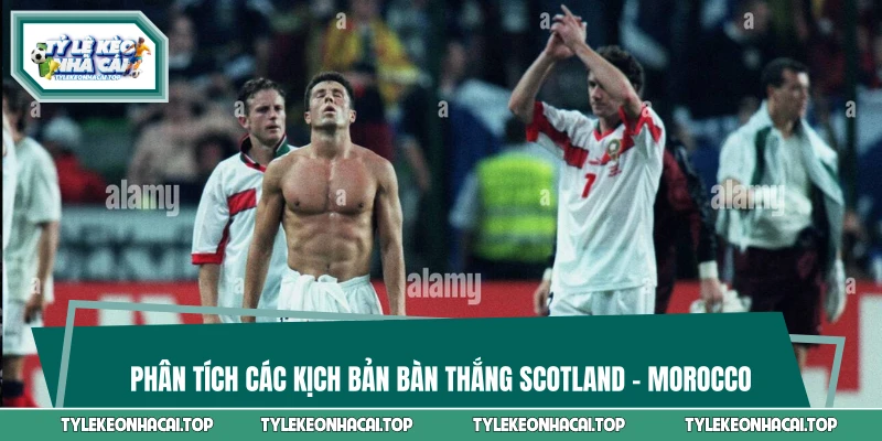 Phân tích các kịch bản bàn thắng Scotland - Morocco